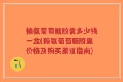 赖氨葡萄糖胶囊多少钱一盒(赖氨葡萄糖胶囊价格及购买渠道指南)