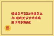 喉咙关节活动疼痛怎么办(喉咙关节活动疼痛应该如何缓解)