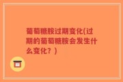 葡萄糖胺过期变化(过期的葡萄糖胺会发生什么变化？)