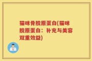 猫咪骨胶原蛋白(猫咪胶原蛋白：补充与美容双重效益)