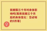 氨糖服三个月对身体影响吗(服用氨糖三个月后的身体变化：您必知的5件事)