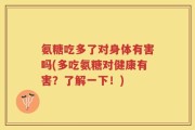 氨糖吃多了对身体有害吗(多吃氨糖对健康有害？了解一下！)