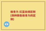 维骨力 红蓝白绿区别(四种颜色维骨力的区别)