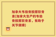 加拿大韦伯骨胶原软骨素(加拿大生产的韦伯骨胶原软骨素，有助于关节健康)