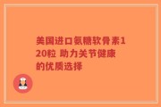 美国进口氨糖软骨素120粒 助力关节健康的优质选择