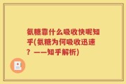 氨糖靠什么吸收快呢知乎(氨糖为何吸收迅速？——知乎解析)