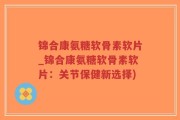 锦合康氨糖软骨素软片_锦合康氨糖软骨素软片：关节保健新选择)