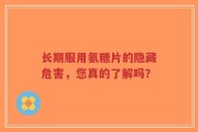长期服用氨糖片的隐藏危害，您真的了解吗？