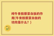 纯牛骨胶原蛋白肽的作用(牛骨胶原蛋白肽的功效是什么？)