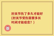 肘关节伤了多久才能好(肘关节受伤需要多长时间才能痊愈？)