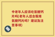 中老年人应该吃氨糖钙片吗(老年人适合服用氨糖钙片吗？建议及注意事项)