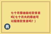 七个月泰迪能吃软骨素吗(七个月大的泰迪可以服用软骨素吗？)
