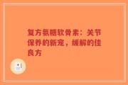 复方氨糖软骨素：关节保养的新宠，缓解的佳良方