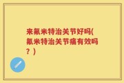 来氟米特治关节好吗(氟米特治关节痛有效吗？)