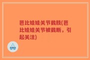 芭比娃娃关节截肢(芭比娃娃关节被截断，引起关注)