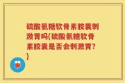 硫酸氨糖软骨素胶囊刺激胃吗(硫酸氨糖软骨素胶囊是否会刺激胃？)