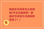 脚腕关节绑带怎么绑视频(学会正确绑带！脚腕关节绑带方法视频教程来了！)