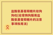 盐酸氨基葡萄糖片给狗狗吃(给宠物狗服用盐酸氨基葡萄糖片的注意事项和用法)