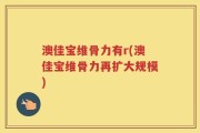 澳佳宝维骨力有r(澳佳宝维骨力再扩大规模)