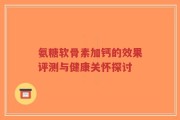 氨糖软骨素加钙的效果评测与健康关怀探讨
