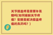 关节膝盖疼是需要补氨糖吗(如何缓解关节疼痛？氨糖是解决膝盖疼痛的良药吗？)