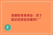 氨糖软骨素绿合：你了解它的真实效果吗？”