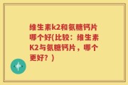 维生素k2和氨糖钙片哪个好(比较：维生素K2与氨糖钙片，哪个更好？)