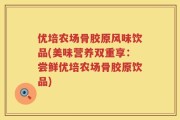 优培农场骨胶原风味饮品(美味营养双重享：尝鲜优培农场骨胶原饮品)