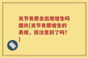 关节骨质会出现增生吗图片(关节骨质增生的表现，你注意到了吗？)