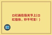 口红画在指关节上(口红指妆，妙不可言！)
