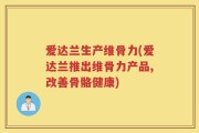 爱达兰生产维骨力(爱达兰推出维骨力产品,改善骨骼健康)