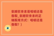 氨糖软骨素是咀嚼还是吞服_氨糖软骨素的正确服用方式：咀嚼还是吞服？)