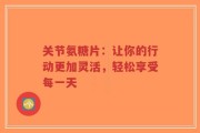 关节氨糖片：让你的行动更加灵活，轻松享受每一天