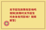 关节超生跳舞有影响吗视频(跳舞时关节超生对身体有何影响？视频解答)
