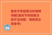 膝关节骨胶原注射视频讲解(膝关节骨胶原注射疗法详解：视频演示供参考)