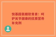 悦基因氨糖软骨素：呵护关节健康的优质营养补充剂