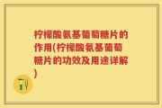 柠檬酸氨基葡萄糖片的作用(柠檬酸氨基葡萄糖片的功效及用途详解)