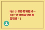 吃什么氨基葡萄糖好一点(什么食物富含氨基葡萄糖？)