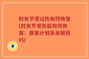 肘关节受过伤如何恢复(肘关节受伤后如何恢复：康复计划及关键技巧)