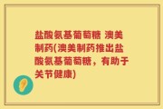 盐酸氨基葡萄糖 澳美制药(澳美制药推出盐酸氨基葡萄糖，有助于关节健康)