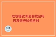 吃氨糖软骨素会发烧吗 若发烧应如何应对