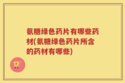 氨糖绿色药片有哪些药材(氨糖绿色药片所含的药材有哪些)