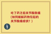 吃了药之后关节酸胀痛(如何缓解药物引起的关节酸痛症状？)