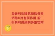 益普利生牌氨糖软骨素钙维D片有何作用 解析其对健康的多重功效