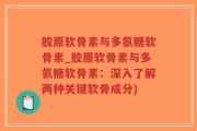 胶原软骨素与多氨糖软骨素_胶原软骨素与多氨糖软骨素：深入了解两种关键软骨成分)