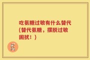 吃氨糖过敏有什么替代(替代氨糖，摆脱过敏困扰！)