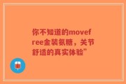 你不知道的movefree金装氨糖，关节舒适的真实体验”