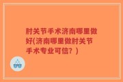 肘关节手术济南哪里做好(济南哪里做肘关节手术专业可信？)