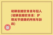 硫磺氨糖软骨素年轻人(硫磺氨糖软骨素：护理关节健康的所有年龄段)