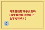 再生骨胶原鼻子会歪吗(再生骨胶原注射鼻子会不对称吗？)